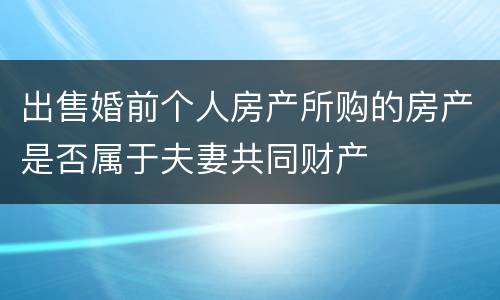 出售婚前个人房产所购的房产是否属于夫妻共同财产
