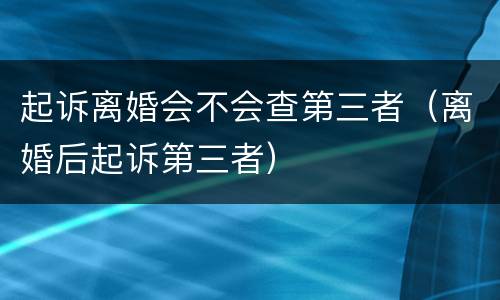 起诉离婚会不会查第三者（离婚后起诉第三者）