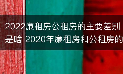 2022廉租房公租房的主要差别是啥 2020年廉租房和公租房的区别