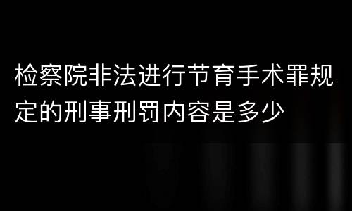 检察院非法进行节育手术罪规定的刑事刑罚内容是多少