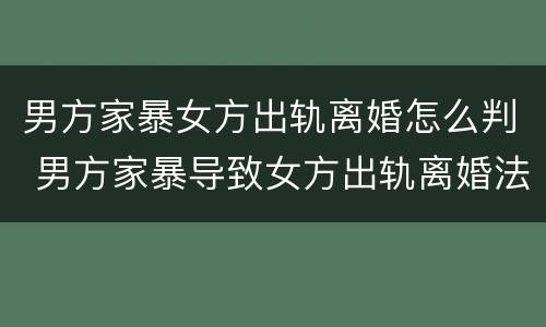男方家暴女方出轨离婚怎么判 男方家暴导致女方出轨离婚法院会怎么判