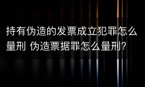 持有伪造的发票成立犯罪怎么量刑 伪造票据罪怎么量刑?