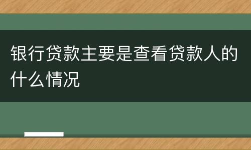 银行贷款主要是查看贷款人的什么情况