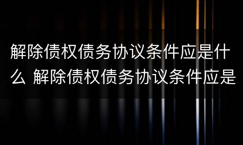 解除债权债务协议条件应是什么 解除债权债务协议条件应是什么法律规定