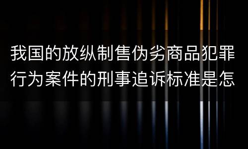 我国的放纵制售伪劣商品犯罪行为案件的刑事追诉标准是怎样的