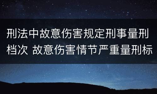 刑法中故意伤害规定刑事量刑档次 故意伤害情节严重量刑标准