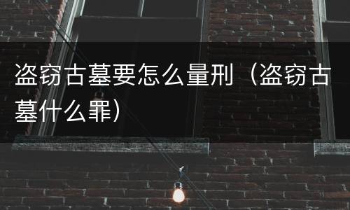盗窃古墓要怎么量刑（盗窃古墓什么罪）