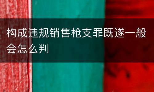 构成违规销售枪支罪既遂一般会怎么判