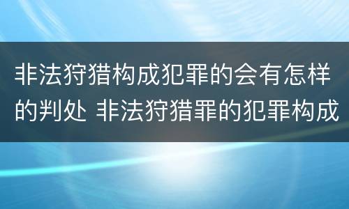 非法狩猎构成犯罪的会有怎样的判处 非法狩猎罪的犯罪构成