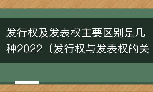 发行权及发表权主要区别是几种2022（发行权与发表权的关系）