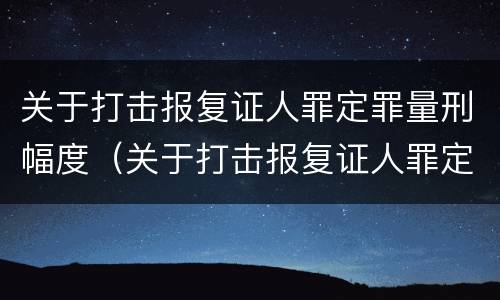 关于打击报复证人罪定罪量刑幅度（关于打击报复证人罪定罪量刑幅度的规定）