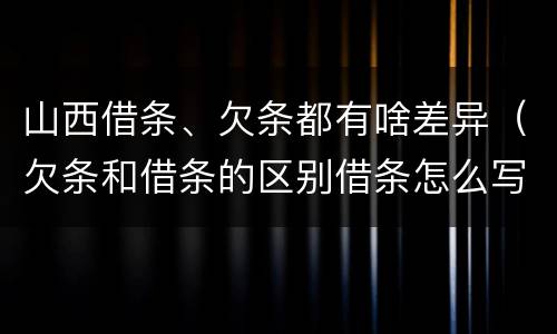 山西借条、欠条都有啥差异（欠条和借条的区别借条怎么写）