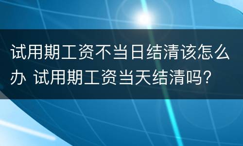 试用期工资不当日结清该怎么办 试用期工资当天结清吗?