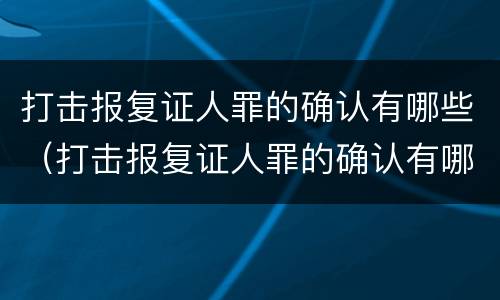 打击报复证人罪的确认有哪些（打击报复证人罪的确认有哪些条件）