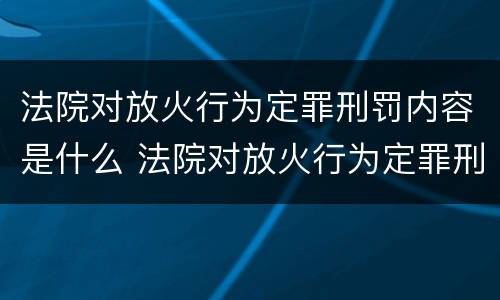 法院对放火行为定罪刑罚内容是什么 法院对放火行为定罪刑罚内容是什么意思