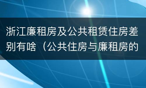 浙江廉租房及公共租赁住房差别有啥（公共住房与廉租房的区别）