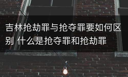 吉林抢劫罪与抢夺罪要如何区别 什么是抢夺罪和抢劫罪