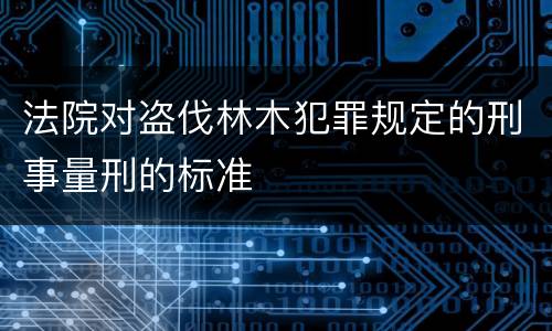 法院对盗伐林木犯罪规定的刑事量刑的标准