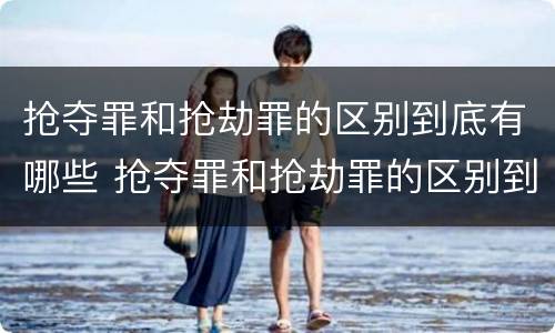 抢夺罪和抢劫罪的区别到底有哪些 抢夺罪和抢劫罪的区别到底有哪些呢