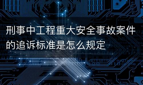 刑事中工程重大安全事故案件的追诉标准是怎么规定