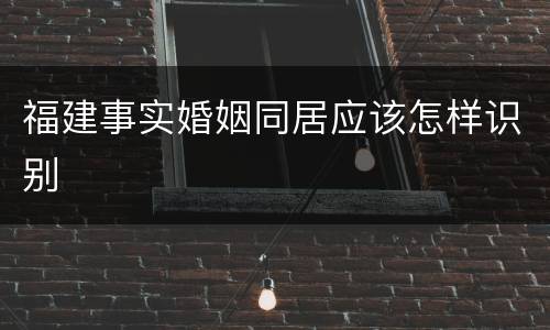 福建事实婚姻同居应该怎样识别