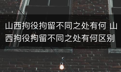 山西拘役拘留不同之处有何 山西拘役拘留不同之处有何区别
