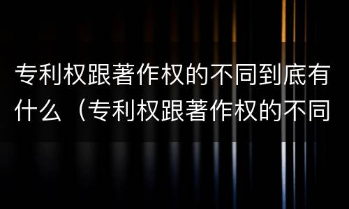 专利权跟著作权的不同到底有什么（专利权跟著作权的不同到底有什么用）