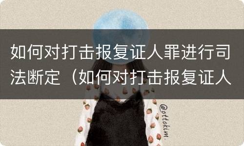 如何对打击报复证人罪进行司法断定（如何对打击报复证人罪进行司法断定审理）