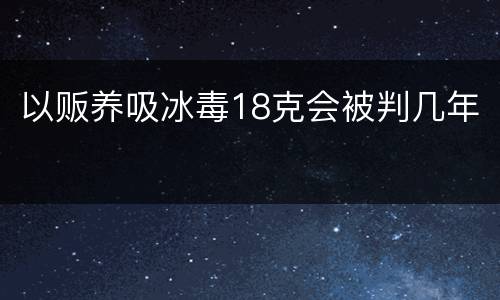以贩养吸冰毒18克会被判几年