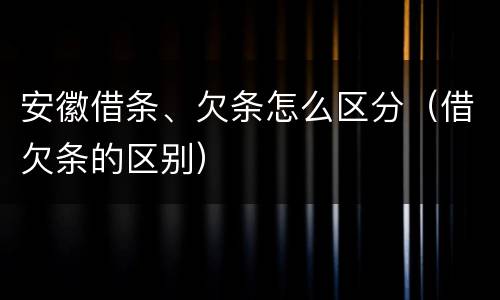 安徽借条、欠条怎么区分（借欠条的区别）