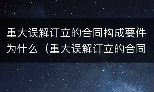 重大误解订立的合同构成要件为什么（重大误解订立的合同构成要件为什么不公开）