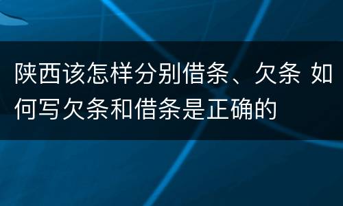 陕西该怎样分别借条、欠条 如何写欠条和借条是正确的