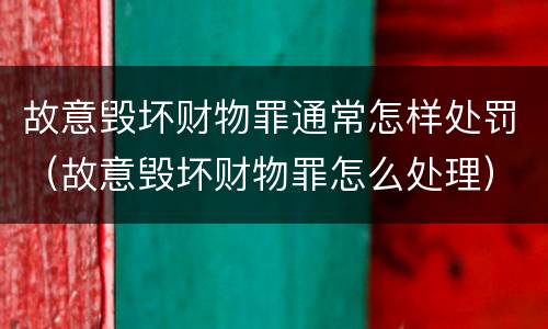 故意毁坏财物罪通常怎样处罚（故意毁坏财物罪怎么处理）
