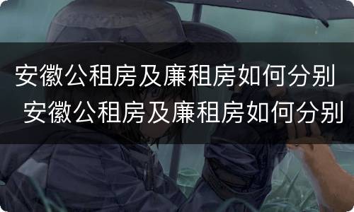 安徽公租房及廉租房如何分别 安徽公租房及廉租房如何分别申请