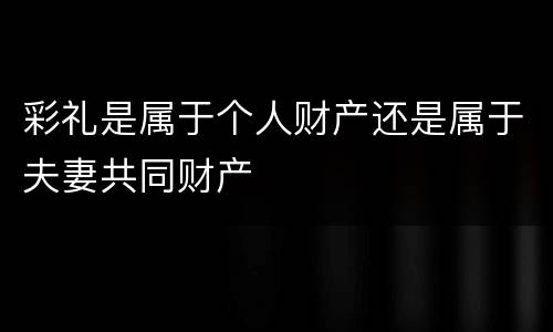 彩礼是属于个人财产还是属于夫妻共同财产