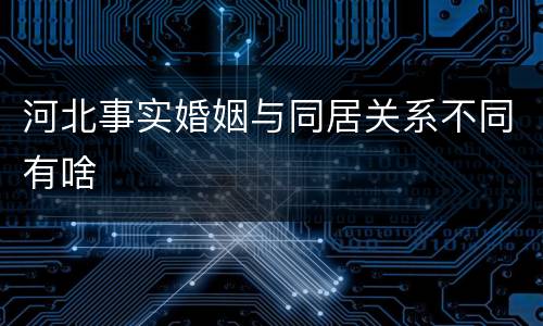 河北事实婚姻与同居关系不同有啥