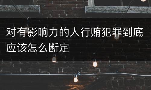 对有影响力的人行贿犯罪到底应该怎么断定