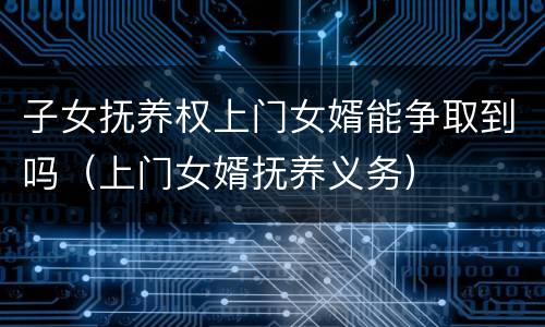 子女抚养权上门女婿能争取到吗（上门女婿抚养义务）