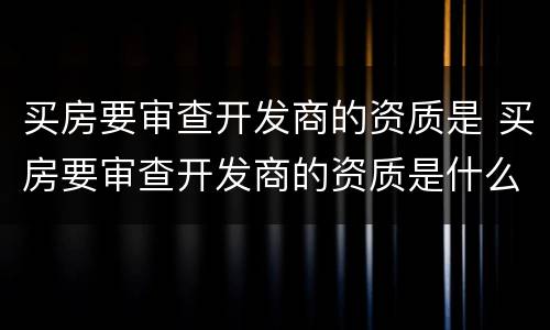买房要审查开发商的资质是 买房要审查开发商的资质是什么意思