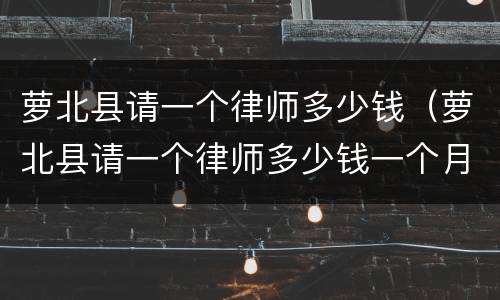 萝北县请一个律师多少钱（萝北县请一个律师多少钱一个月）