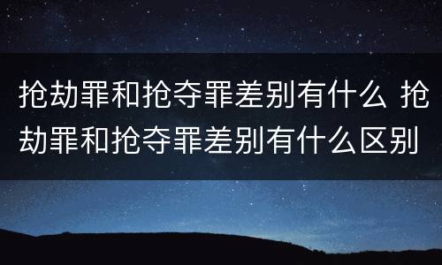 抢劫罪和抢夺罪差别有什么 抢劫罪和抢夺罪差别有什么区别吗