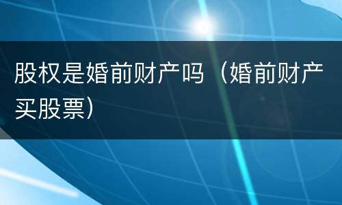 股权是婚前财产吗（婚前财产买股票）