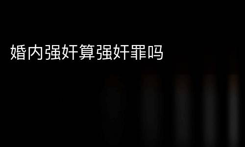 婚内强奸算强奸罪吗