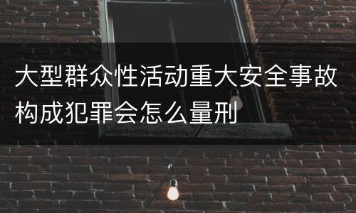 大型群众性活动重大安全事故构成犯罪会怎么量刑