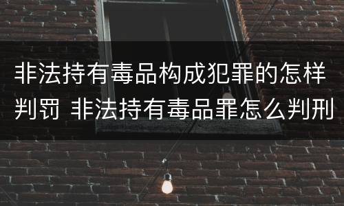 非法持有毒品构成犯罪的怎样判罚 非法持有毒品罪怎么判刑