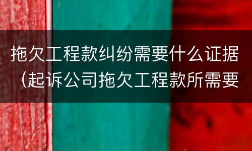 拖欠工程款纠纷需要什么证据（起诉公司拖欠工程款所需要的证据）