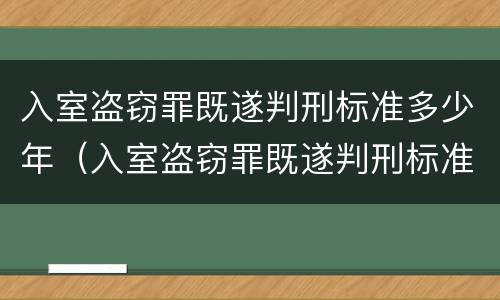 入室盗窃罪既遂判刑标准多少年（入室盗窃罪既遂判刑标准多少年内）