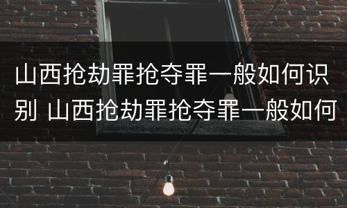 山西抢劫罪抢夺罪一般如何识别 山西抢劫罪抢夺罪一般如何识别案件