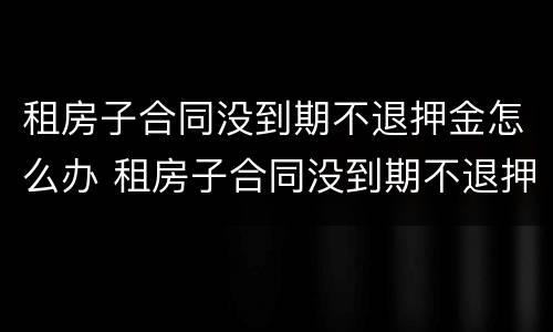 租房子合同没到期不退押金怎么办 租房子合同没到期不退押金怎么办呢