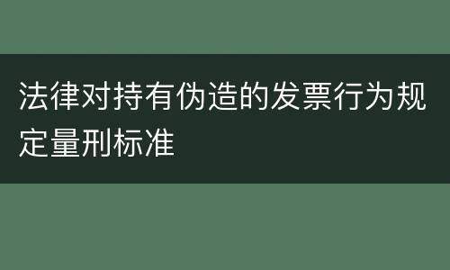 法律对持有伪造的发票行为规定量刑标准